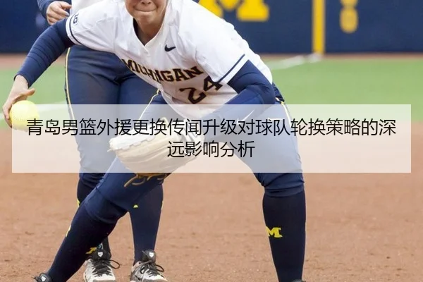 青岛男篮外援更换传闻升级对球队轮换策略的深远影响分析